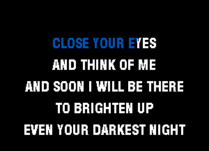 CLOSE YOUR EYES
AND THINK OF ME
AND 800 I WILL BE THERE
T0 BRIGHTEH UP
EVEN YOUR DARKEST NIGHT