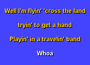 Well I'm flyin' 'cross the land

tryin' to get a hand

Playin' in a travelin' band

Whoa