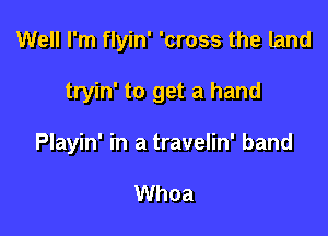 Well I'm flyin' 'cross the land

tryin' to get a hand

Playin' in a travelin' band

Whoa