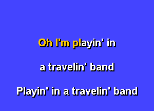 Oh I'm playin' in

a travelin' band

Playin' in a travelin' band
