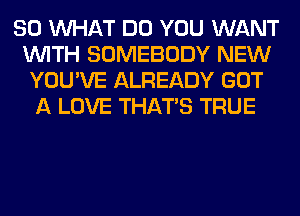 SO WHAT DO YOU WANT
WITH SOMEBODY NEW
YOU'VE ALREADY GOT
A LOVE THAT'S TRUE