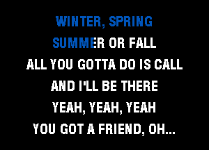 WINTER, SPRING
SUMMER 0R FALL
ALL YOU GOTTR DO IS CALL
AND I'LL BE THERE
YEAH, YEAH, YEAH
YOU GOT A FRIEND, OH...