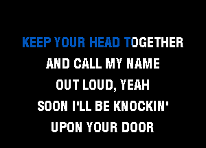 KEEP YOUR HEAD TOGETHER
AND CALL MY NAME
OUT LOUD, YEAH
SOON I'LL BE KHOCKIH'
UPON YOUR DOOR