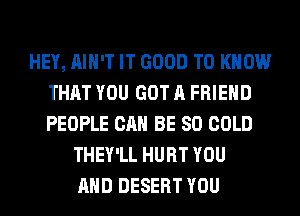 HEY, AIN'T IT GOOD TO KNOW
THAT YOU GOT A FRIEND
PEOPLE CAN BE SO COLD

THEY'LL HURT YOU
AND DESERT YOU