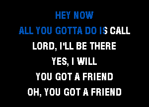 HEY NOW
RLL YOU GOTTR DO IS CALL
LORD, I'LL BE THERE
YES, I WILL
YOU GOT A FRIEND
0H, YOU GOT A FRIEND