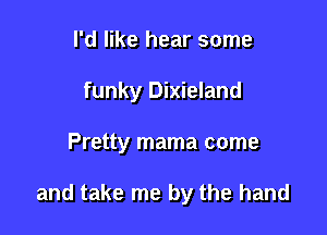 I'd like hear some
funky Dixieland

Pretty mama come

and take me by the hand