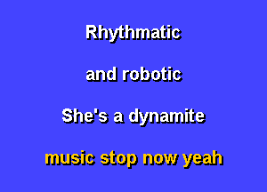 Rhythmatic
and robotic

She's a dynamite

music stop now yeah