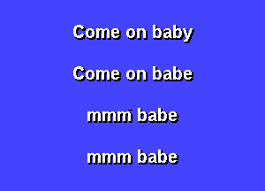 Come on baby

Come on babe
mmm babe

mmm babe