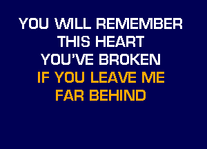 YOU WILL REMEMBER
THIS HEART
YOU'VE BROKEN
IF YOU LEAVE ME
FAR BEHIND