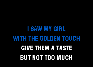 I SAW MY GIRL

WITH THE GOLDEN TOUCH
GIVE THEM A TASTE
BUT NOT TOO MUCH