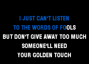 I JUST CAN'T LISTEN
TO THE WORDS 0F FOOLS
BUT DON'T GIVE AWAY TOO MUCH
SOMEOHE'LL NEED
YOUR GOLDEN TOUCH