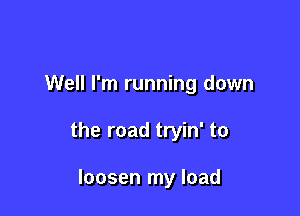 Well I'm running down

the road tryin' to

loosen my load