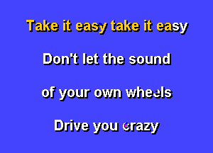 Take it easy take it easy
Don't let the sound

of your own wheels

Drive you crazy