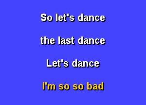 So let's dance
the last dance

Let's dance

I'm so so bad