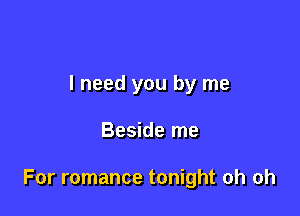 I need you by me

Beside me

For romance tonight oh oh