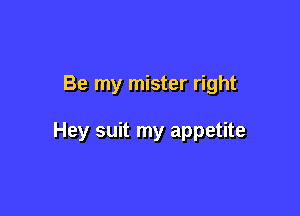 Be my mister right

Hey suit my appetite