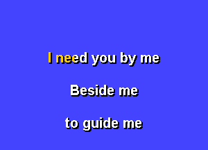 I need you by me

Beside me

to guide me