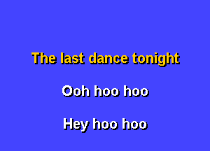 The last dance tonight

Ooh hoo hoo

Hey hoo hoo
