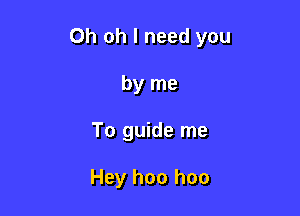 Oh oh I need you

by me
To guide me

Hey hoo hoo