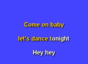 Come on baby

let's dance tonight

Hey hey