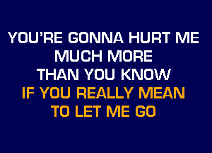 YOU'RE GONNA HURT ME
MUCH MORE
THAN YOU KNOW
IF YOU REALLY MEAN
TO LET ME GO