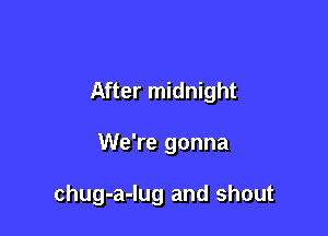 After midnight

We're gonna

chug-a-Iug and shout
