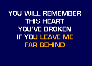 YOU WILL REMEMBER
THIS HEART
YOU'VE BROKEN
IF YOU LEAVE ME
FAR BEHIND