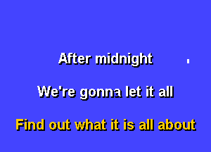 After midnight

We're gonna let it all

Find out what it is all about