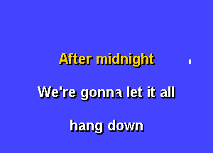 After midnight

We're gonna let it all

hang down