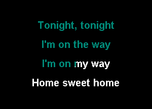 Tonight, tonight

I'm on the way

I'm on my way

Home sweet home