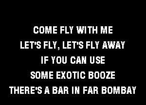 COME FLY WITH ME
LET'S FLY, LET'S FLY AWAY
IF YOU CAN USE
SOME EXOTIC BOOZE
THERE'S A BAR IH FAR BOMBAY