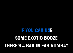 IF YOU CAN USE
SOME EXOTIC BOOZE
THERE'S A BAR IH FAR BOMBAY