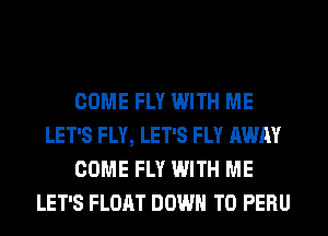 COME FLY WITH ME
LET'S FLY, LET'S FLY AWAY
COME FLY WITH ME
LET'S FLOAT DOWN TO PERU