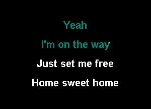 Yeah

I'm on the way

Just set me free

Home sweet home