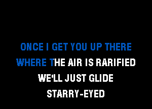 ONCE I GET YOU UP THERE
WHERE THE AIR IS RARIFIED
WE'LL JUST GLIDE
STARRY-EYED