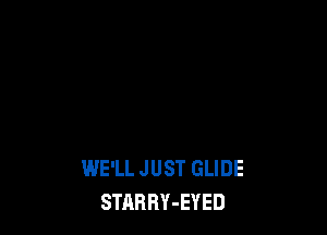 WE'LL JUST GLIDE
STARRY-EYED