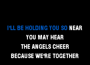 I'LL BE HOLDING YOU SO NEAR
YOU MAY HEAR
THE ANGELS CHEER
BECAUSE WE'RE TOGETHER