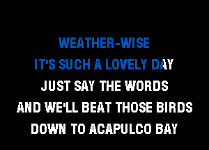 WEATHER-WISE
IT'S SUCH A LOVELY DAY
JUST SAY THE WORDS
AND WE'LL BEAT THOSE BIRDS
DOWN TO ACAPU L00 BAY