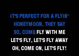 IT'S PERFECT FOR A FLYIN'
HONEYMOON, THEY SAY
SD, COME FLY WITH ME

LET'S FLY, LET'S FLY AWAY

0H, COME ON, LET'S FLY!