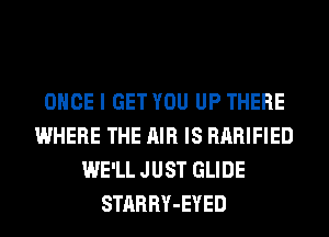 ONCE I GET YOU UP THERE
WHERE THE AIR IS RARIFIED
WE'LL JUST GLIDE
STARRY-EYED