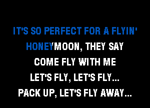 IT'S SO PERFECT FOR A FLYIH'
HONEYMOON, THEY SAY
COME FLY WITH ME
LET'S FLY, LET'S FLY...
PACK UP, LET'S FLY AWAY...