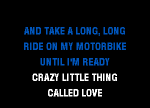 AND TAKE A LONG, LONG
RIDE ON MY MOTORBIKE
UNTIL I'M READY
CRAZY LITTLE THING

CALLED LOVE l
