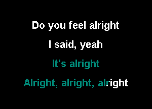 Do you feel alright

I said, yeah
It's alright
Alright, alright, alright