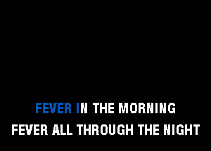 FEVER IN THE MORNING
FEVER ALL THROUGH THE NIGHT