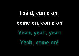 I said, come on,

come on, come on

Yeah, yeah, yeah

Yeah, come on!