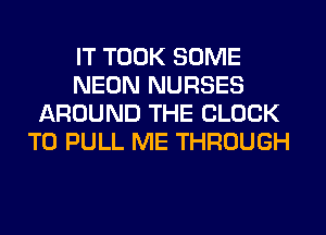 IT TOOK SOME
NEON NURSES
AROUND THE BLOCK
T0 PULL ME THROUGH