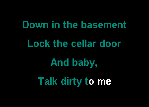 Down in the basement

Lock the cellar door

And baby,
Talk dirty to me