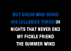 BUT GUESS WHO SIGHS
HIS LULLABIES THROUGH
NIGHTS THAT NEVER END

MY FICKLE FRIEND
THE SUMMER WIND