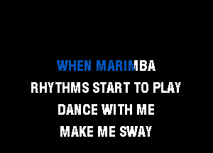 WHEN MARIMBA

BHYTHMS START TO PLAY
DANCE WITH ME
MAKE ME SWAY
