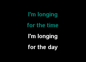 I'm longing
for the time

I'm longing

for the day